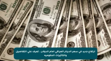 ارتفاع جديد في سعر الدينار العراقي أمام الدولار.. تعرف على التفاصيل والتأثيرات الحكومية